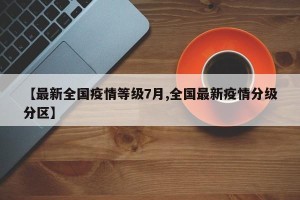 【最新全国疫情等级7月,全国最新疫情分级分区】