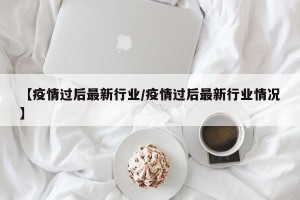 【疫情过后最新行业/疫情过后最新行业情况】