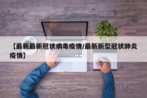 【最新最新冠状病毒疫情/最新新型冠状肺炎疫情】