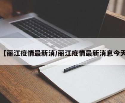 【丽江疫情最新消/丽江疫情最新消息今天】