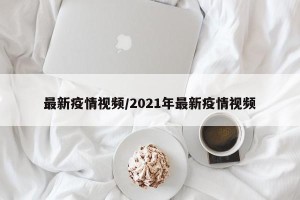 最新疫情视频/2021年最新疫情视频
