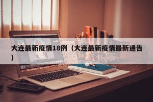 大连最新疫情18例（大连最新疫情最新通告）
