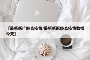 【最新新广肺炎疫情/最新新冠肺炎疫情数据今天】
