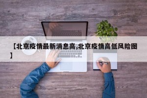 【北京疫情最新消息高,北京疫情高低风险图】