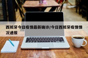 西班牙今日疫情最新确诊/今日西班牙疫情情况通报