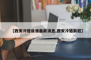 【西安冷链疫情最新消息,西安冷链新冠】