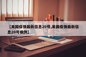 【美国疫情最新信息20号,美国疫情最新信息20号病例】