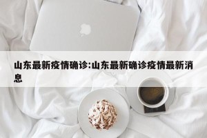 山东最新疫情确诊:山东最新确诊疫情最新消息