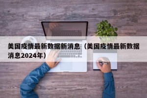 美国疫情最新数据新消息（美国疫情最新数据消息2024年）