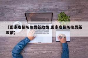 【国家疫情防控最新政策,国家疫情防控最新政策】