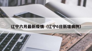 辽宁六月最新疫情（辽宁6日新增病例）