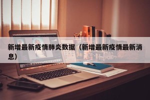 新增最新疫情肺炎数据（新增最新疫情最新消息）