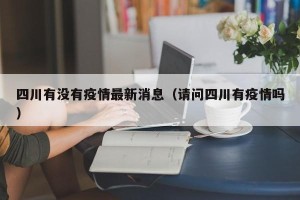四川有没有疫情最新消息（请问四川有疫情吗）