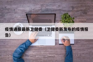 疫情通报最新卫健委（卫健委新发布的疫情报告）
