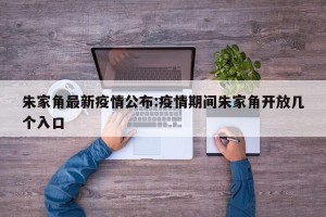 朱家角最新疫情公布:疫情期间朱家角开放几个入口