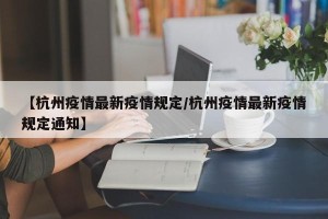 【杭州疫情最新疫情规定/杭州疫情最新疫情规定通知】