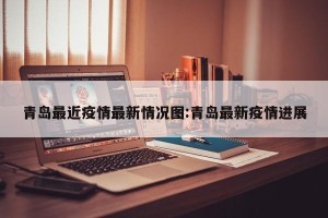 青岛最近疫情最新情况图:青岛最新疫情进展
