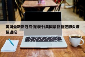 美国最新新冠疫情排行/美国最新新冠肺炎疫情通报