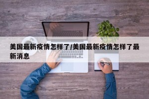 美国最新疫情怎样了/美国最新疫情怎样了最新消息