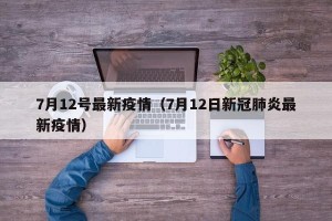 7月12号最新疫情（7月12日新冠肺炎最新疫情）