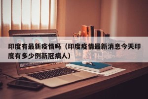 印度有最新疫情吗（印度疫情最新消息今天印度有多少例新冠病人）