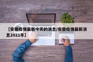 【安徽疫情最新今天的消息/安徽疫情最新消息2021年】