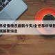全世界疫情情况最新今天/全世界疫情最新消息数据最新消息