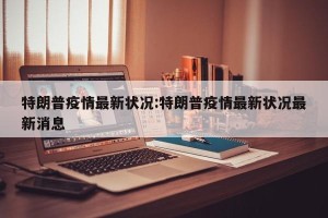特朗普疫情最新状况:特朗普疫情最新状况最新消息