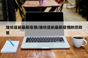 潍坊目前最新疫情/潍坊目前最新疫情防控政策