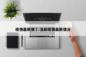 疫情最新情況:当前疫情最新情况