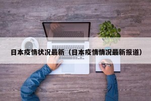 日本疫情状况最新（日本疫情情况最新报道）
