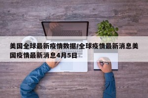 美国全球最新疫情数据/全球疫情最新消息美国疫情最新消息4月5日