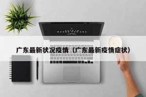 广东最新状况疫情（广东最新疫情症状）