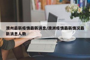 澳州最新疫情最新消息/澳洲疫情最新情况最新消息人数