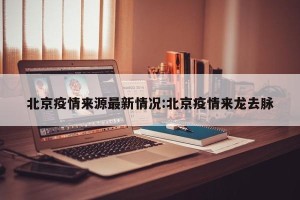 北京疫情来源最新情况:北京疫情来龙去脉