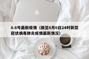 8.6号最新疫情（截至8月6日24时新型冠状病毒肺炎疫情最新情况）