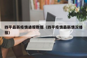 四平最新疫情通报数据（四平疫情最新情况播报）