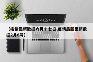 【疫情最新数据六月十七日,疫情最新更新数据2月6号】