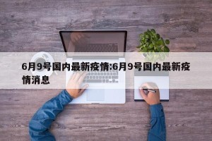 6月9号国内最新疫情:6月9号国内最新疫情消息