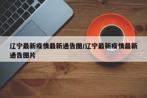 辽宁最新疫情最新通告图/辽宁最新疫情最新通告图片