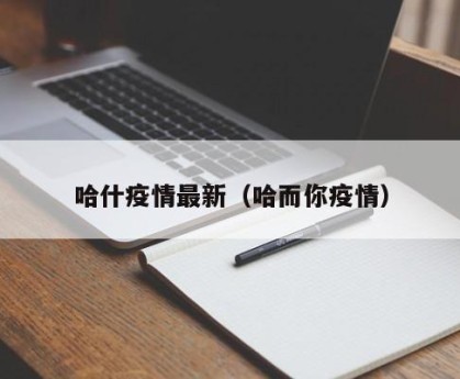 哈什疫情最新（哈而你疫情）
