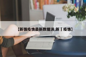 【新强疫情最新数据消,新壃疫情】