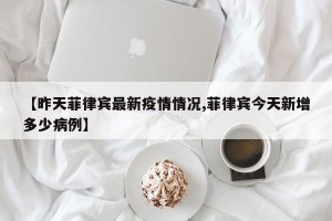 【昨天菲律宾最新疫情情况,菲律宾今天新增多少病例】