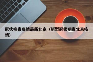 冠状病毒疫情最新北京（新型冠状病毒北京疫情）