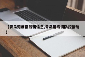 【青岛港疫情最新信息,青岛港疫情防控措施】