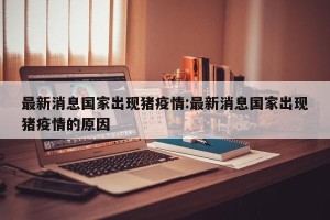 最新消息国家出现猪疫情:最新消息国家出现猪疫情的原因