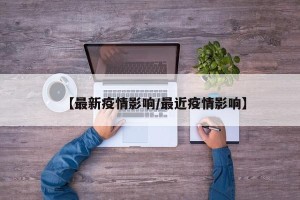 【最新疫情影响/最近疫情影响】