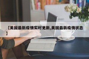 【美国最新疫情实时更新,美国最新疫情状态】
