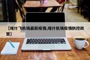 【喀什飞机场最新疫情,喀什机场疫情防控政策】