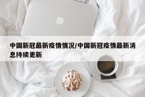 中国新冠最新疫情情况/中国新冠疫情最新消息持续更新